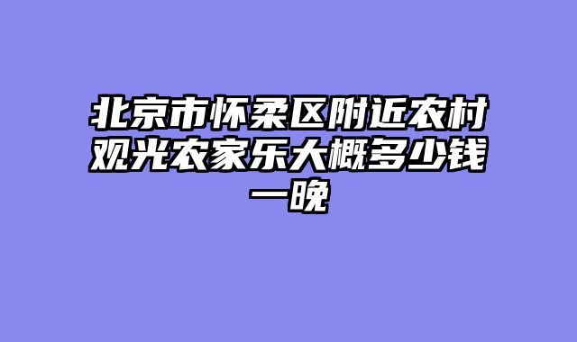 北京市怀柔区附近农村观光农家乐大概多少钱一晚
