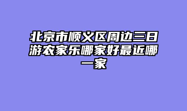 北京市顺义区周边三日游农家乐哪家好最近哪一家
