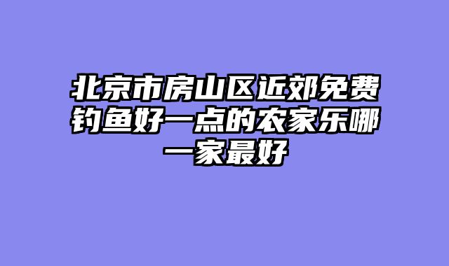北京市房山区近郊免费钓鱼好一点的农家乐哪一家最好