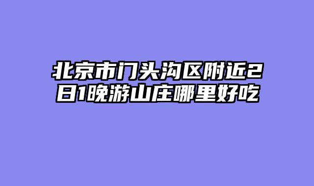 北京市门头沟区附近2日1晚游山庄哪里好吃