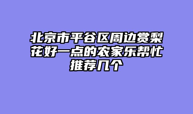 北京市平谷区周边赏梨花好一点的农家乐帮忙推荐几个
