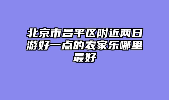北京市昌平区附近两日游好一点的农家乐哪里最好