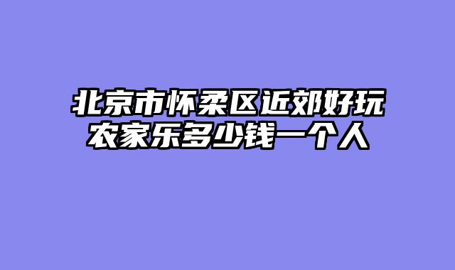 北京市怀柔区近郊好玩农家乐多少钱一个人