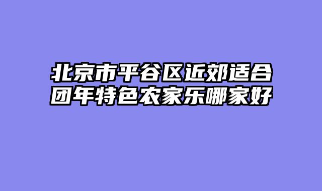 北京市平谷区近郊适合团年特色农家乐哪家好