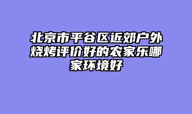 北京市平谷区近郊户外烧烤评价好的农家乐哪家环境好