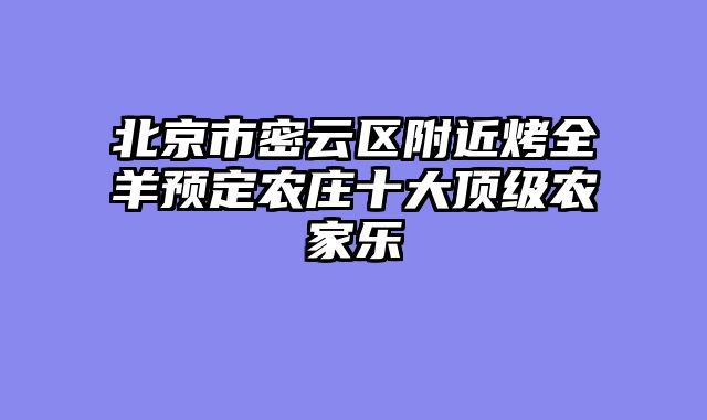 北京市密云区附近烤全羊预定农庄十大顶级农家乐