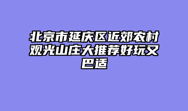 北京市延庆区近郊农村观光山庄大推荐好玩又巴适