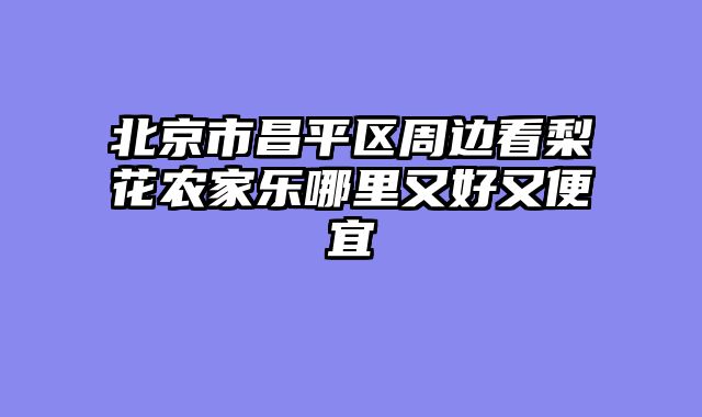 北京市昌平区周边看梨花农家乐哪里又好又便宜