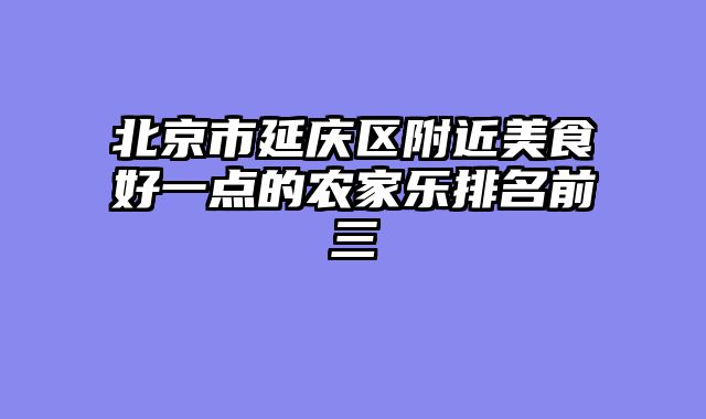 北京市延庆区附近美食好一点的农家乐排名前三