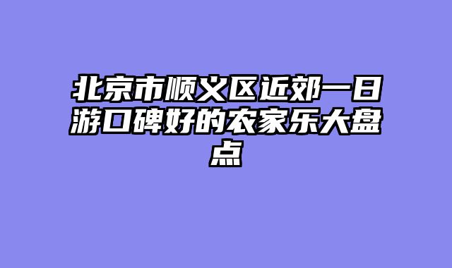 北京市顺义区近郊一日游口碑好的农家乐大盘点