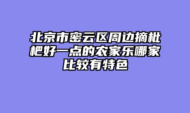 北京市密云区周边摘枇杷好一点的农家乐哪家比较有特色