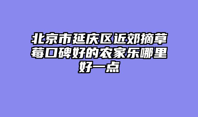 北京市延庆区近郊摘草莓口碑好的农家乐哪里好一点