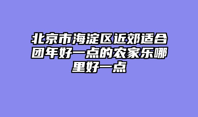 北京市海淀区近郊适合团年好一点的农家乐哪里好一点