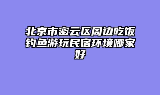北京市密云区周边吃饭钓鱼游玩民宿环境哪家好