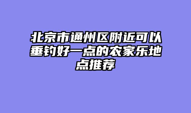 北京市通州区附近可以垂钓好一点的农家乐地点推荐