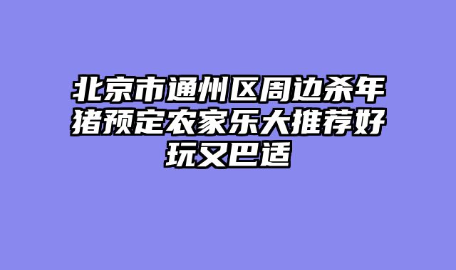 北京市通州区周边杀年猪预定农家乐大推荐好玩又巴适