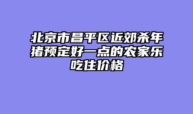 北京市昌平区近郊杀年猪预定好一点的农家乐吃住价格