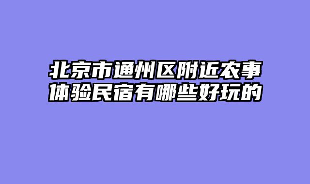 北京市通州区附近农事体验民宿有哪些好玩的