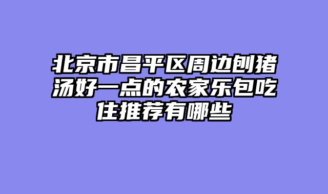 北京市昌平区周边刨猪汤好一点的农家乐包吃住推荐有哪些