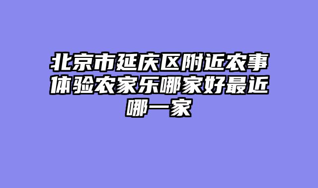 北京市延庆区附近农事体验农家乐哪家好最近哪一家