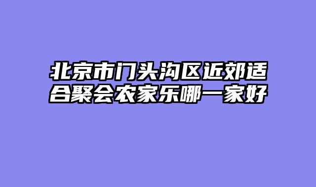 北京市门头沟区近郊适合聚会农家乐哪一家好