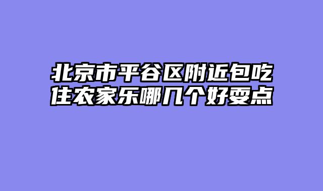 北京市平谷区附近包吃住农家乐哪几个好耍点