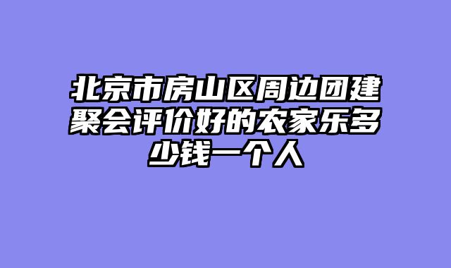 北京市房山区周边团建聚会评价好的农家乐多少钱一个人
