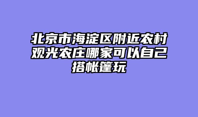 北京市海淀区附近农村观光农庄哪家可以自己搭帐篷玩