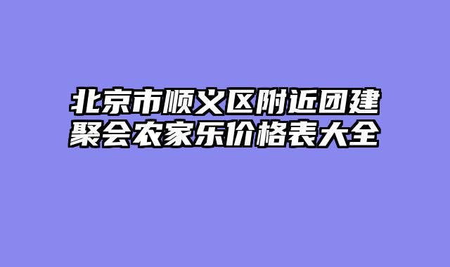 北京市顺义区附近团建聚会农家乐价格表大全