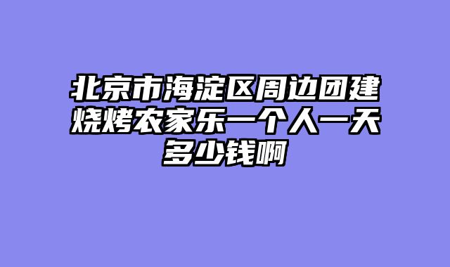 北京市海淀区周边团建烧烤农家乐一个人一天多少钱啊
