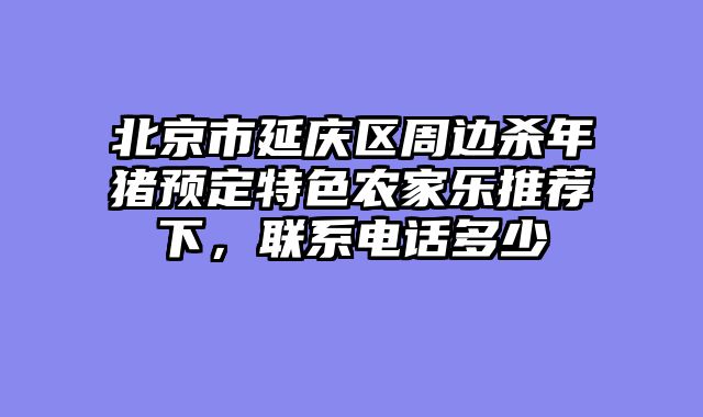 北京市延庆区周边杀年猪预定特色农家乐推荐下，联系电话多少