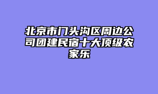 北京市门头沟区周边公司团建民宿十大顶级农家乐
