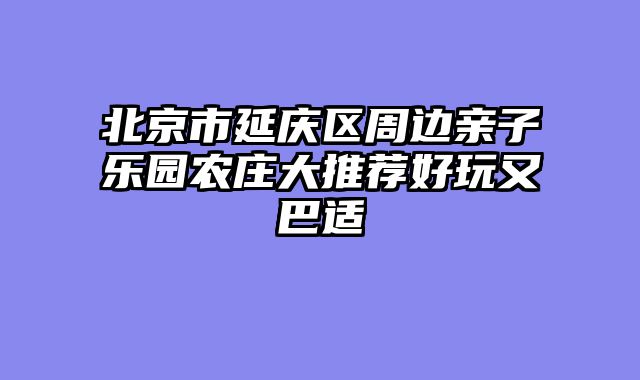 北京市延庆区周边亲子乐园农庄大推荐好玩又巴适