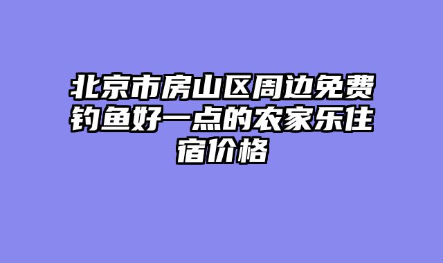 北京市房山区周边免费钓鱼好一点的农家乐住宿价格