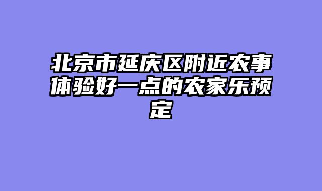 北京市延庆区附近农事体验好一点的农家乐预定