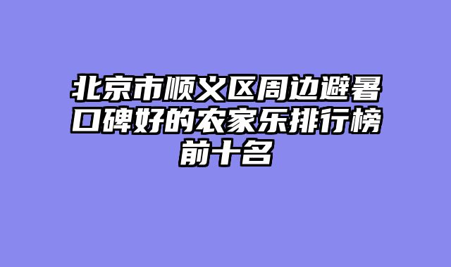 北京市顺义区周边避暑口碑好的农家乐排行榜前十名