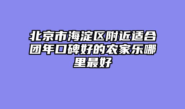 北京市海淀区附近适合团年口碑好的农家乐哪里最好