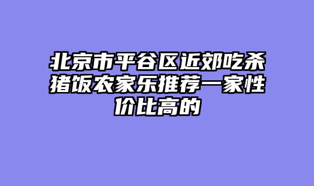 北京市平谷区近郊吃杀猪饭农家乐推荐一家性价比高的