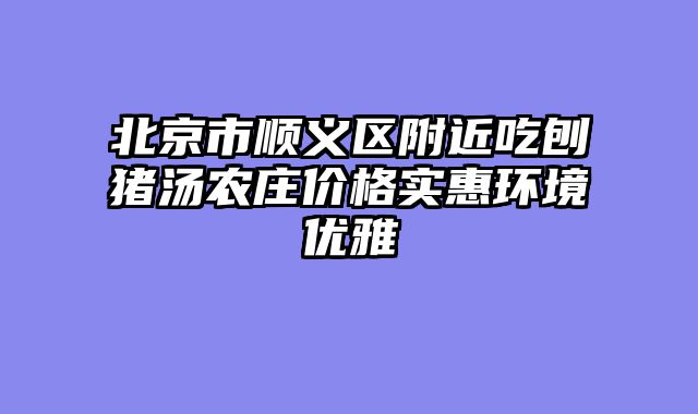 北京市顺义区附近吃刨猪汤农庄价格实惠环境优雅
