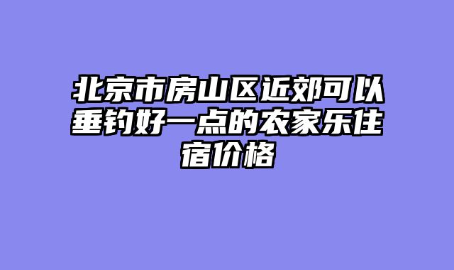 北京市房山区近郊可以垂钓好一点的农家乐住宿价格