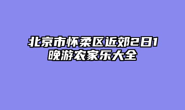 北京市怀柔区近郊2日1晚游农家乐大全