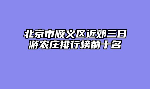 北京市顺义区近郊三日游农庄排行榜前十名