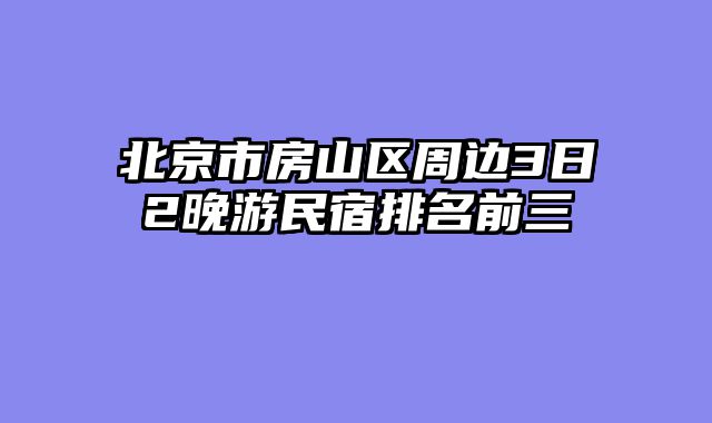 北京市房山区周边3日2晚游民宿排名前三