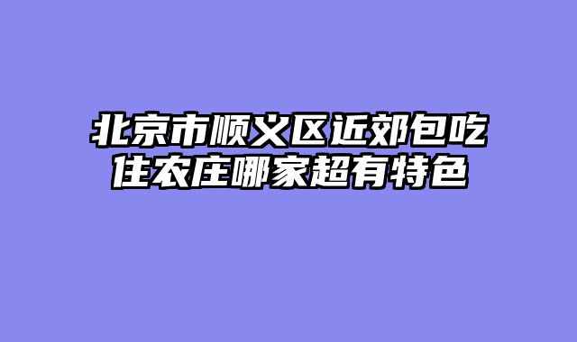 北京市顺义区近郊包吃住农庄哪家超有特色