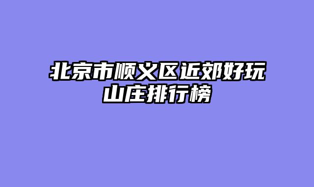 北京市顺义区近郊好玩山庄排行榜