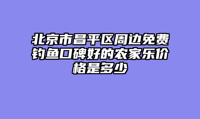 北京市昌平区周边免费钓鱼口碑好的农家乐价格是多少
