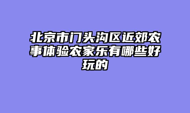 北京市门头沟区近郊农事体验农家乐有哪些好玩的
