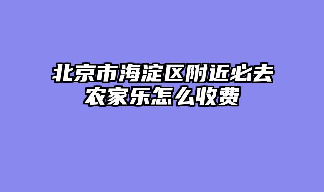 北京市海淀区附近必去农家乐怎么收费