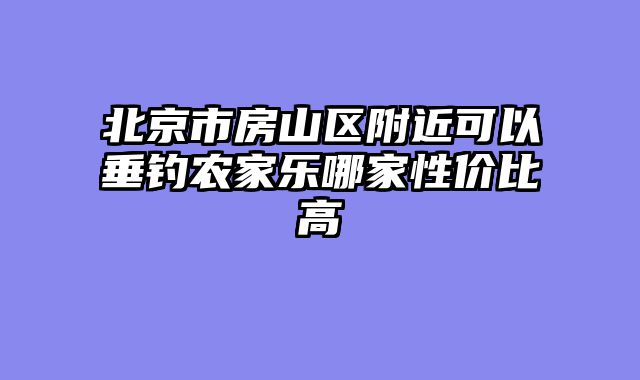 北京市房山区附近可以垂钓农家乐哪家性价比高