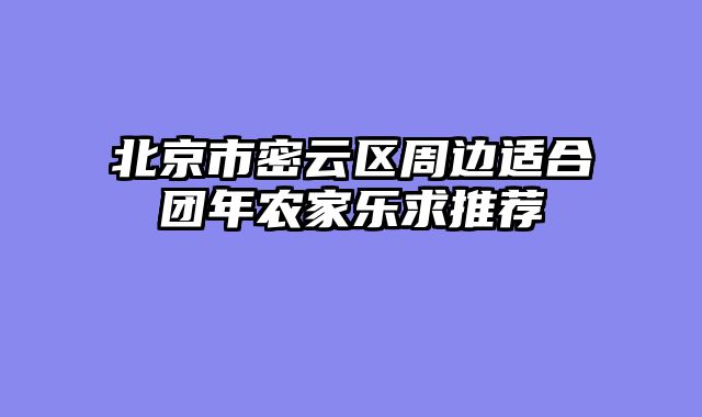 北京市密云区周边适合团年农家乐求推荐